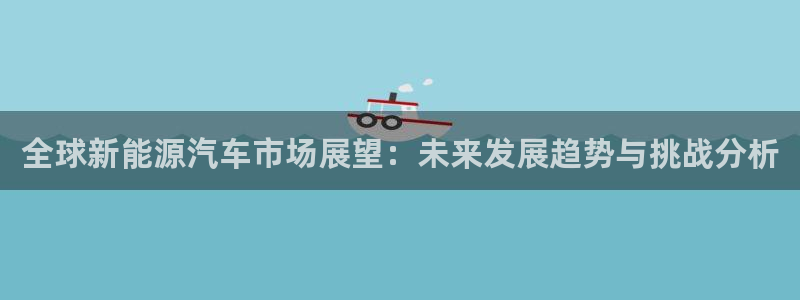 新宝gg官网登录找代理:全球新能源汽车市场展望:未来发展趋势