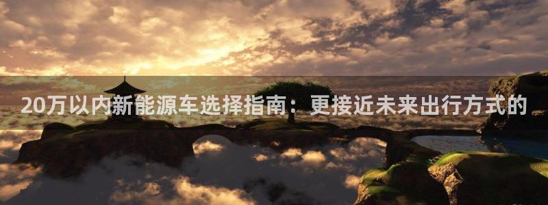 新宝gg平:20万以内新能源车选择指南:更接近未来出行方式的