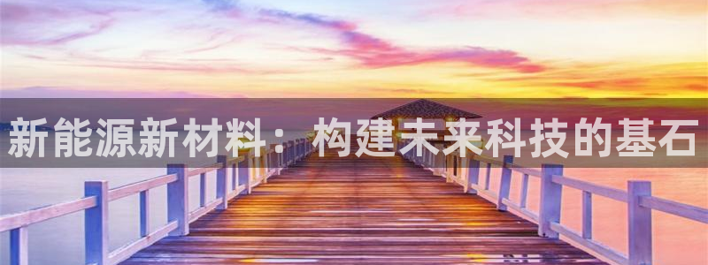 新宝gg客服:新能源新材料:构建未来科技的基石