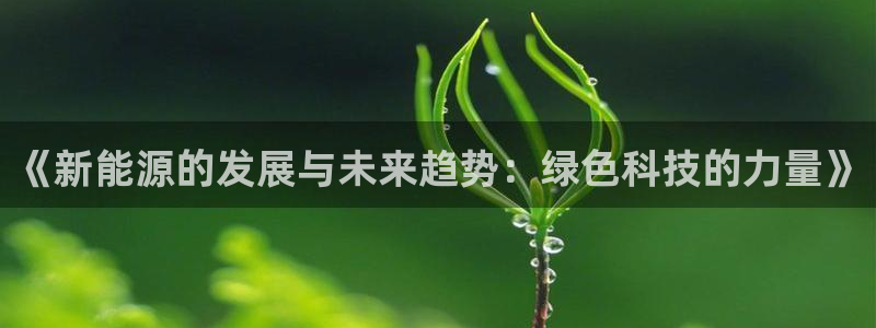新宝gg靠谱吗:《新能源的发展与未来趋势:绿色科技的力量》
