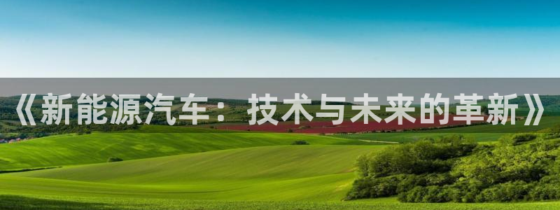 新宝gg如何登录:《新能源汽车:技术与未来的革新》
