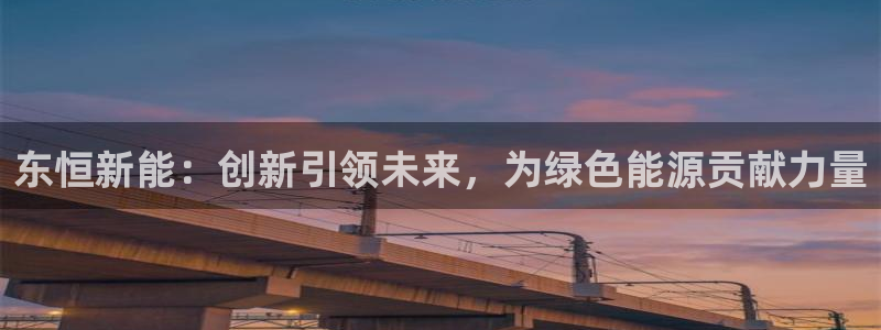 新宝GG娱乐-上皇巢网:东恒新能:创新引领未来,为绿色能源贡