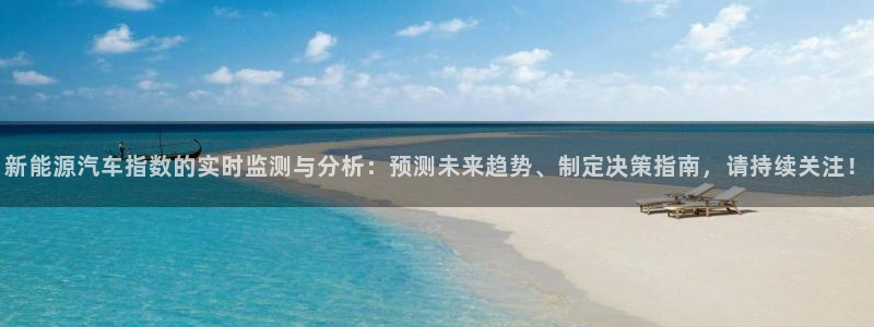 收新宝gg:新能源汽车指数的实时监测与分析:预测未来趋势、制