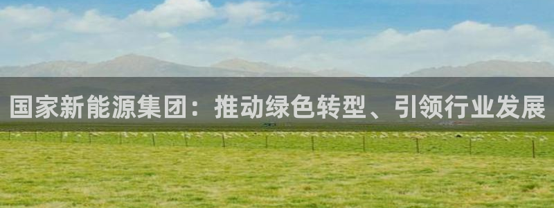 新宝6新宝gg:国家新能源集团:推动绿色转型、引领行业发展