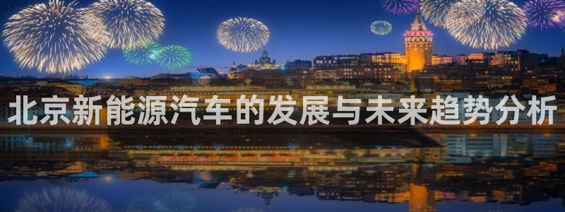 新宝gg会员:北京新能源汽车的发展与未来趋势分析