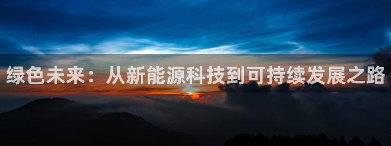 新宝gg辅助:绿色未来:从新能源科技到可持续发展之路