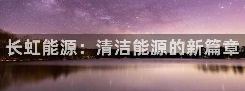 新宝gg官方主管：长虹能源：清洁能源的新